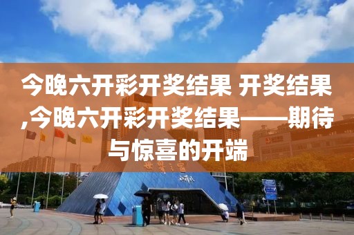 今晚六开彩开奖结果 开奖结果,今晚六开彩开奖结果——期待与惊喜的开端