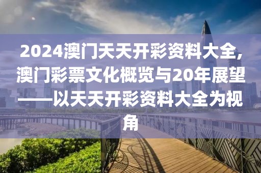2024澳门天天开彩资料大全,澳门彩票文化概览与20年展望——以天天开彩资料大全为视角