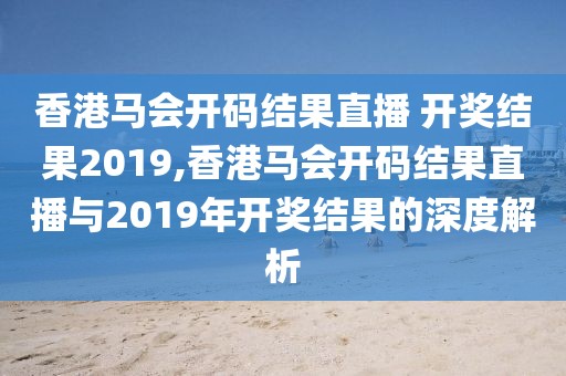 香港马会开码结果直播 开奖结果2019,香港马会开码结果直播与2019年开奖结果的深度解析