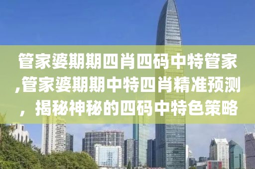 管家婆期期四肖四码中特管家,管家婆期期中特四肖精准预测，揭秘神秘的四码中特色策略