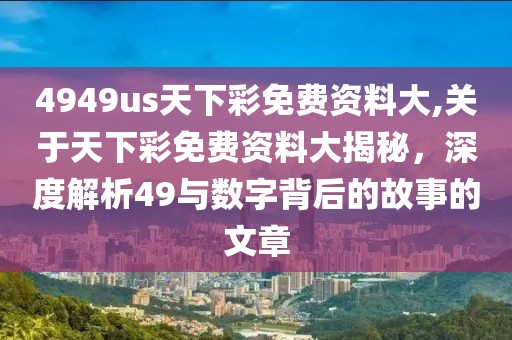 4949us天下彩免费资料大,关于天下彩免费资料大揭秘，深度解析49与数字背后的故事的文章
