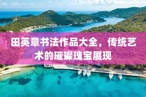 田英章书法作品大全，传统艺术的璀璨瑰宝展现