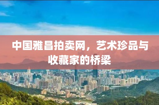 中国雅昌拍卖网，艺术珍品与收藏家的桥梁