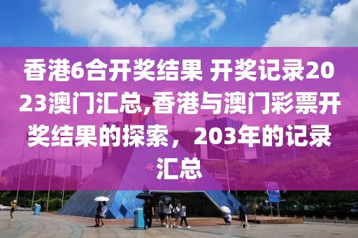 香港6合开奖结果 开奖记录2023澳门汇总,香港与澳门彩票开奖结果的探索，203年的记录汇总