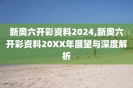 新奥六开彩资料2024,新奥六开彩资料20XX年展望与深度解析