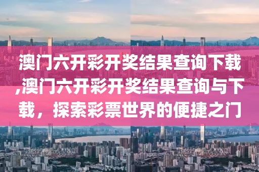 澳门六开彩开奖结果查询下载,澳门六开彩开奖结果查询与下载，探索彩票世界的便捷之门