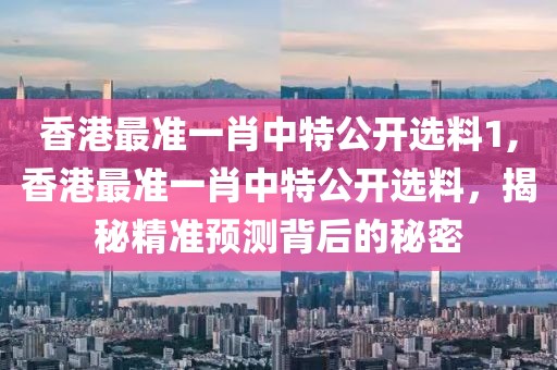 香港最准一肖中特公开选料1,香港最准一肖中特公开选料，揭秘精准预测背后的秘密