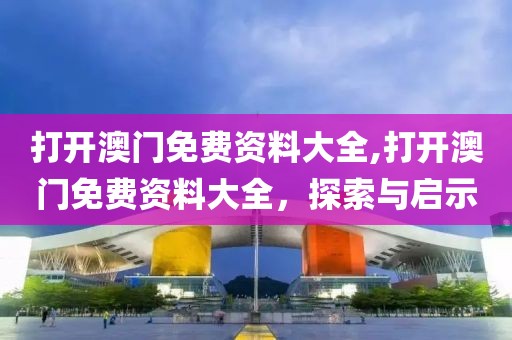打开澳门免费资料大全,打开澳门免费资料大全，探索与启示