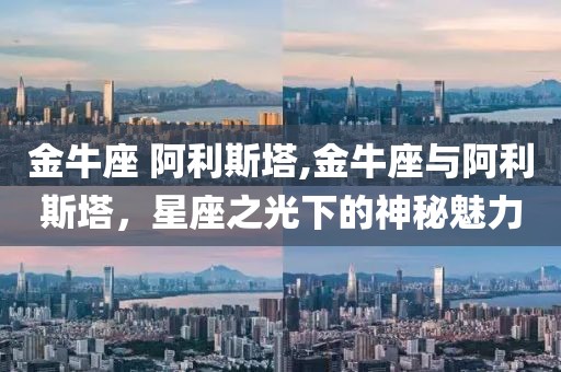 金牛座 阿利斯塔,金牛座与阿利斯塔，星座之光下的神秘魅力