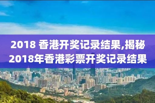 2018 香港开奖记录结果,揭秘2018年香港彩票开奖记录结果