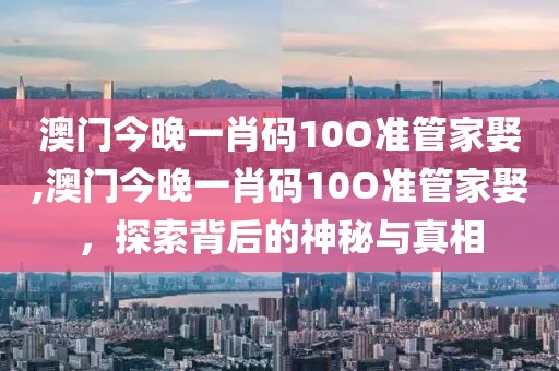 澳门今晚一肖码10O准管家娶,澳门今晚一肖码10O准管家娶，探索背后的神秘与真相