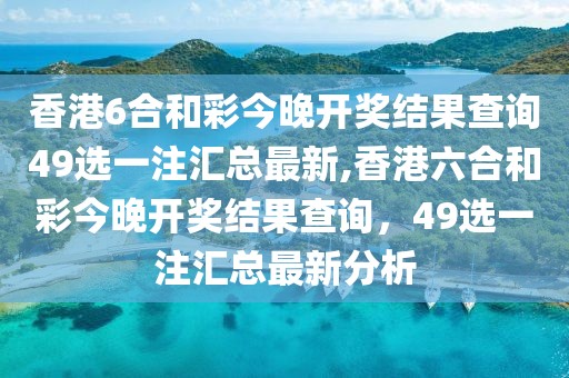 香港6合和彩今晚开奖结果查询49选一注汇总最新,香港六合和彩今晚开奖结果查询，49选一注汇总最新分析