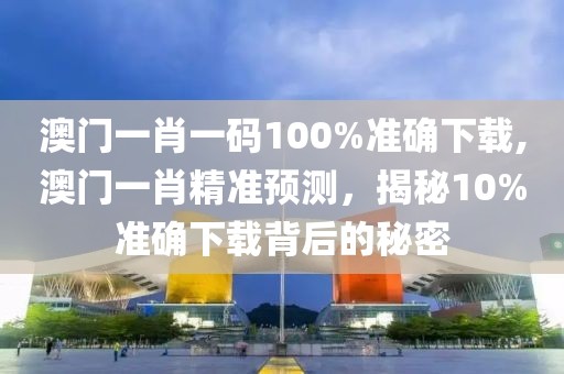 澳门一肖一码100%准确下载,澳门一肖精准预测，揭秘10%准确下载背后的秘密