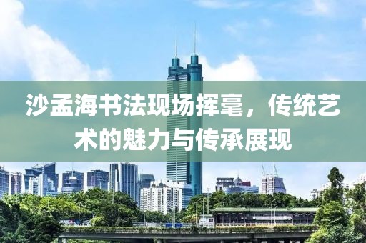 沙孟海书法现场挥毫，传统艺术的魅力与传承展现