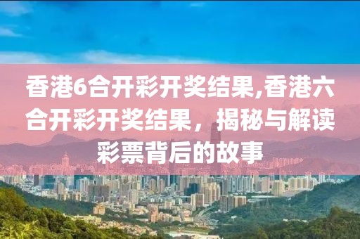 香港6合开彩开奖结果,香港六合开彩开奖结果，揭秘与解读彩票背后的故事