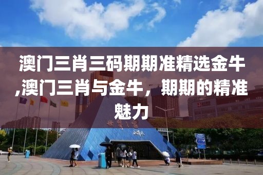 澳门三肖三码期期准精选金牛,澳门三肖与金牛，期期的精准魅力