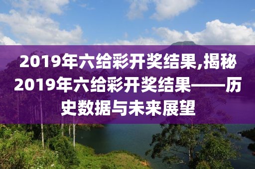 2019年六给彩开奖结果,揭秘2019年六给彩开奖结果——历史数据与未来展望