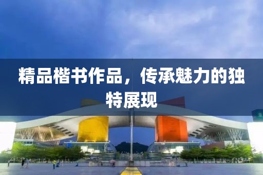 精品楷书作品，传承魅力的独特展现