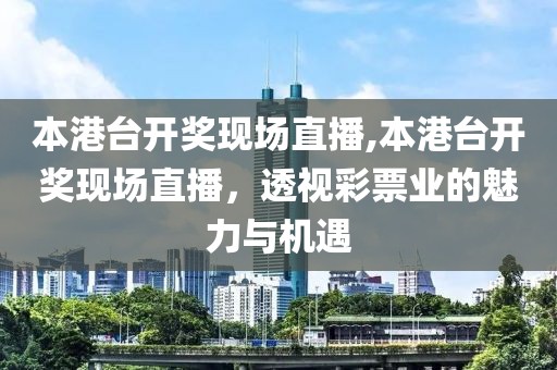 本港台开奖现场直播,本港台开奖现场直播，透视彩票业的魅力与机遇