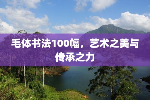 毛体书法100幅，艺术之美与传承之力
