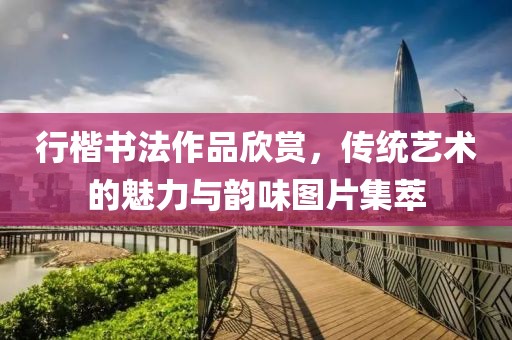 行楷书法作品欣赏，传统艺术的魅力与韵味图片集萃