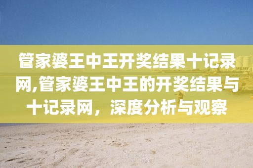 管家婆王中王开奖结果十记录网,管家婆王中王的开奖结果与十记录网，深度分析与观察