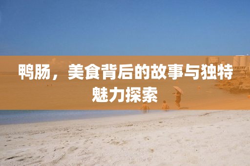 鸭肠，美食背后的故事与独特魅力探索