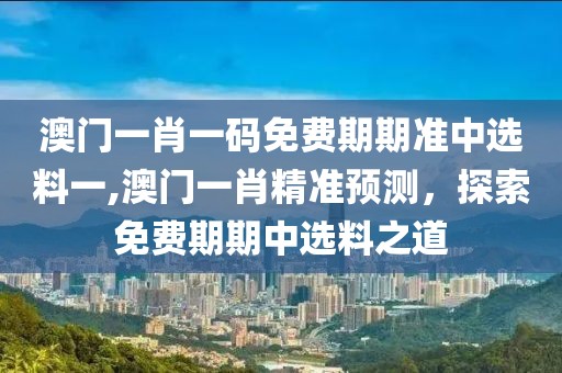 澳门一肖一码免费期期准中选料一,澳门一肖精准预测，探索免费期期中选料之道