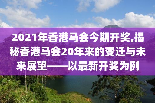 2021年香港马会今期开奖,揭秘香港马会20年来的变迁与未来展望——以最新开奖为例