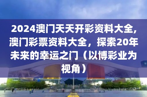 2024澳门天天开彩资料大全,澳门彩票资料大全，探索20年未来的幸运之门（以博彩业为视角）