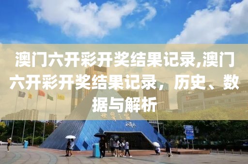 澳门六开彩开奖结果记录,澳门六开彩开奖结果记录，历史、数据与解析