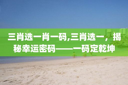 三肖选一肖一码,三肖选一，揭秘幸运密码——一码定乾坤