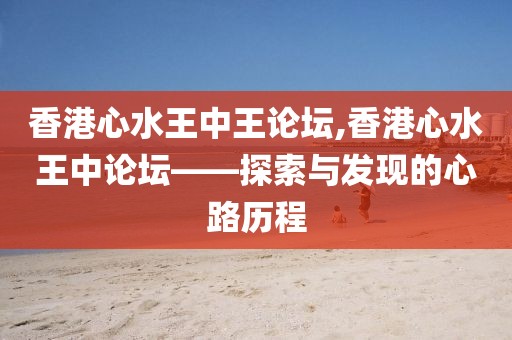 香港心水王中王论坛,香港心水王中论坛——探索与发现的心路历程