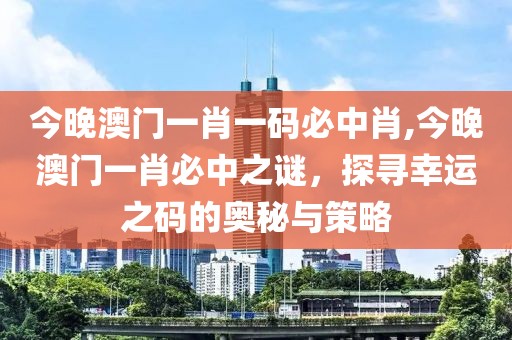 今晚澳门一肖一码必中肖,今晚澳门一肖必中之谜，探寻幸运之码的奥秘与策略