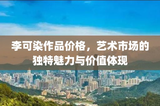 李可染作品价格，艺术市场的独特魅力与价值体现