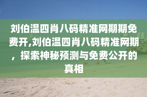 刘伯温四肖八码精准网期期免费开,刘伯温四肖八码精准网期，探索神秘预测与免费公开的真相