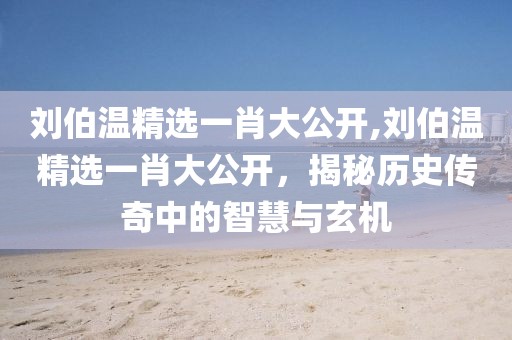 刘伯温精选一肖大公开,刘伯温精选一肖大公开，揭秘历史传奇中的智慧与玄机