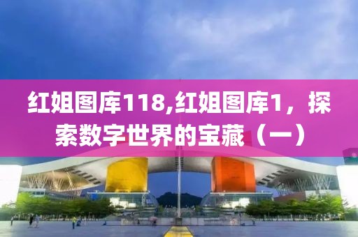 红姐图库118,红姐图库1，探索数字世界的宝藏（一）