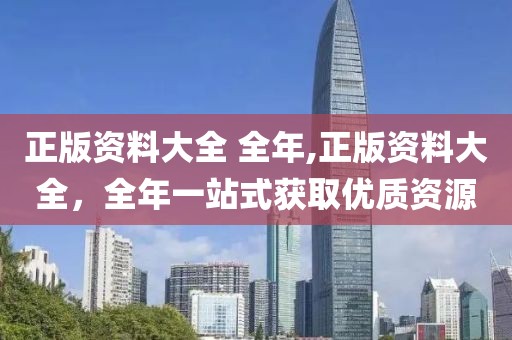 正版资料大全 全年,正版资料大全，全年一站式获取优质资源