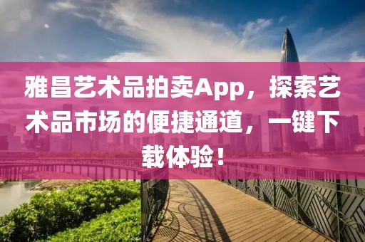 雅昌艺术品拍卖App，探索艺术品市场的便捷通道，一键下载体验！