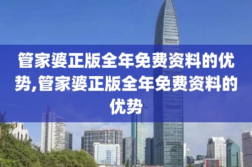 管家婆正版全年免费资料的优势,管家婆正版全年免费资料的优势