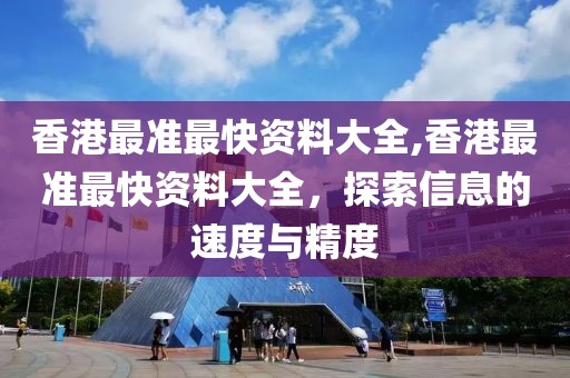 香港最准最快资料大全,香港最准最快资料大全，探索信息的速度与精度