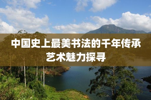 中国史上最美书法的千年传承艺术魅力探寻
