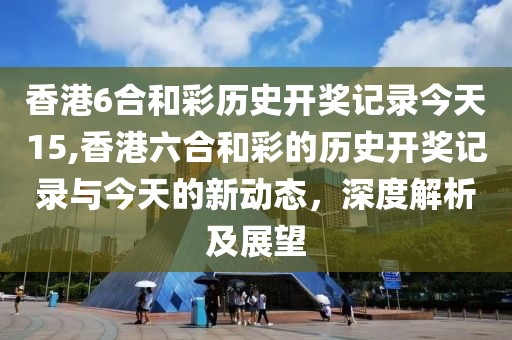 香港6合和彩历史开奖记录今天15,香港六合和彩的历史开奖记录与今天的新动态，深度解析及展望