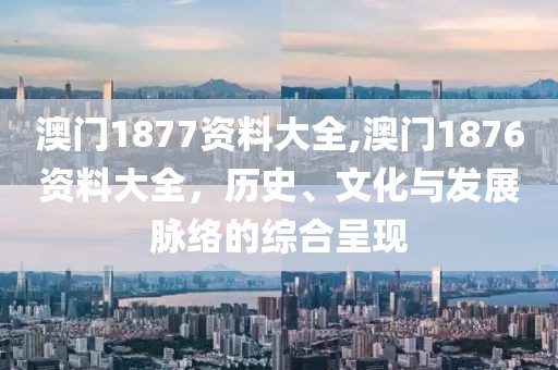 澳门1877资料大全,澳门1876资料大全，历史、文化与发展脉络的综合呈现
