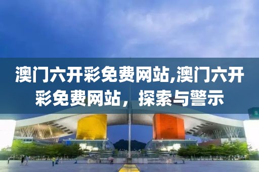 澳门六开彩免费网站,澳门六开彩免费网站，探索与警示