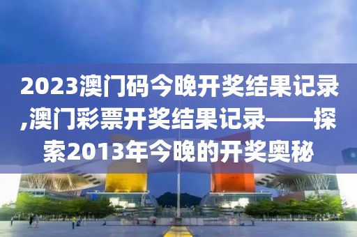2023澳门码今晚开奖结果记录,澳门彩票开奖结果记录——探索2013年今晚的开奖奥秘