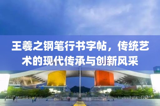 王羲之钢笔行书字帖，传统艺术的现代传承与创新风采