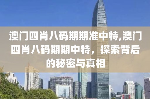 澳门四肖八码期期准中特,澳门四肖八码期期中特，探索背后的秘密与真相