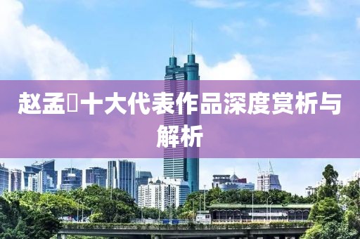 赵孟頫十大代表作品深度赏析与解析